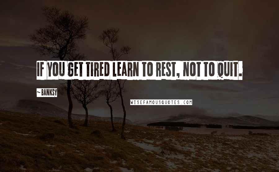 Banksy Quotes: If you get tired learn to rest, not to quit.