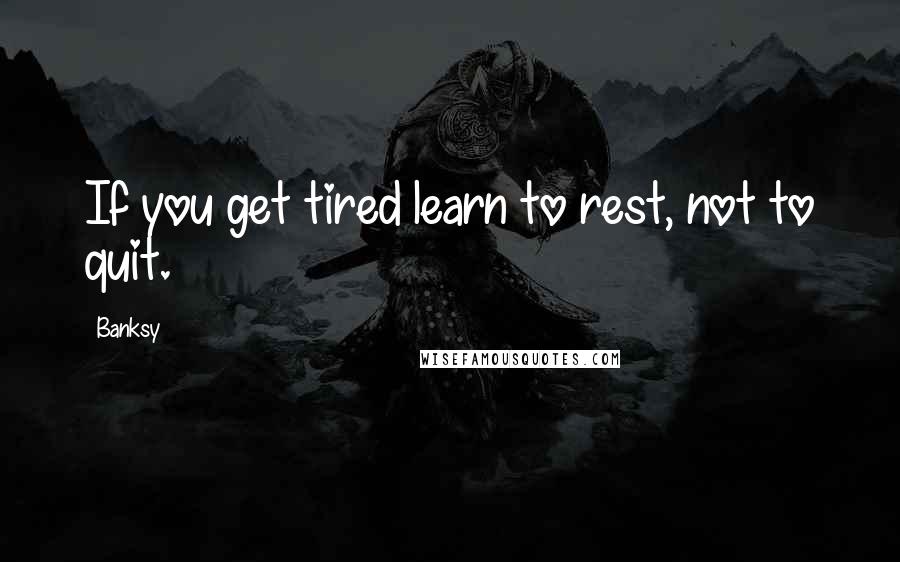 Banksy Quotes: If you get tired learn to rest, not to quit.