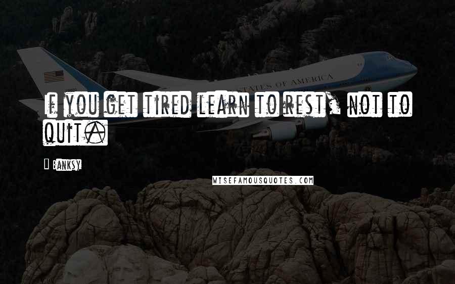 Banksy Quotes: If you get tired learn to rest, not to quit.