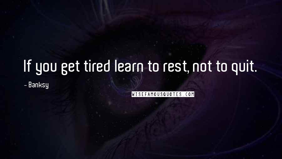 Banksy Quotes: If you get tired learn to rest, not to quit.
