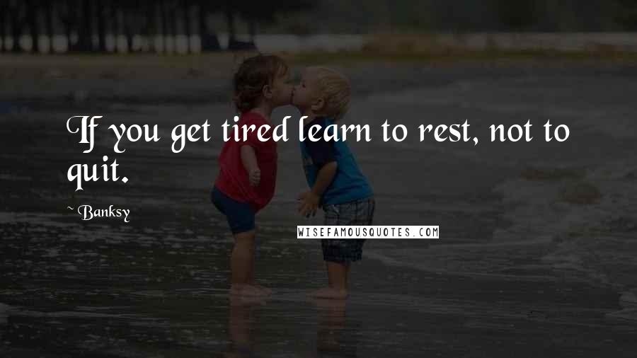 Banksy Quotes: If you get tired learn to rest, not to quit.