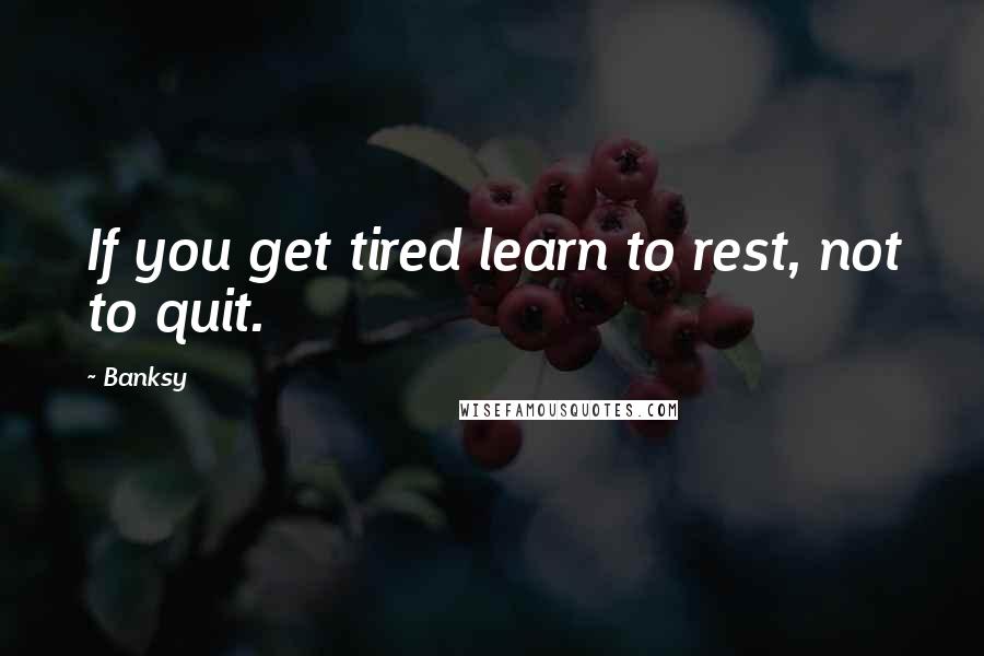 Banksy Quotes: If you get tired learn to rest, not to quit.