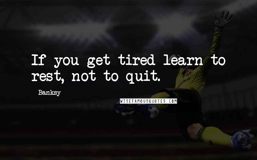 Banksy Quotes: If you get tired learn to rest, not to quit.