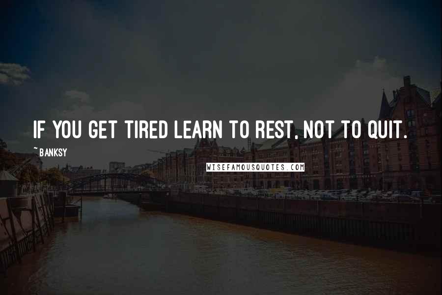 Banksy Quotes: If you get tired learn to rest, not to quit.