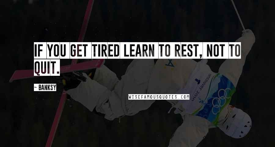 Banksy Quotes: If you get tired learn to rest, not to quit.