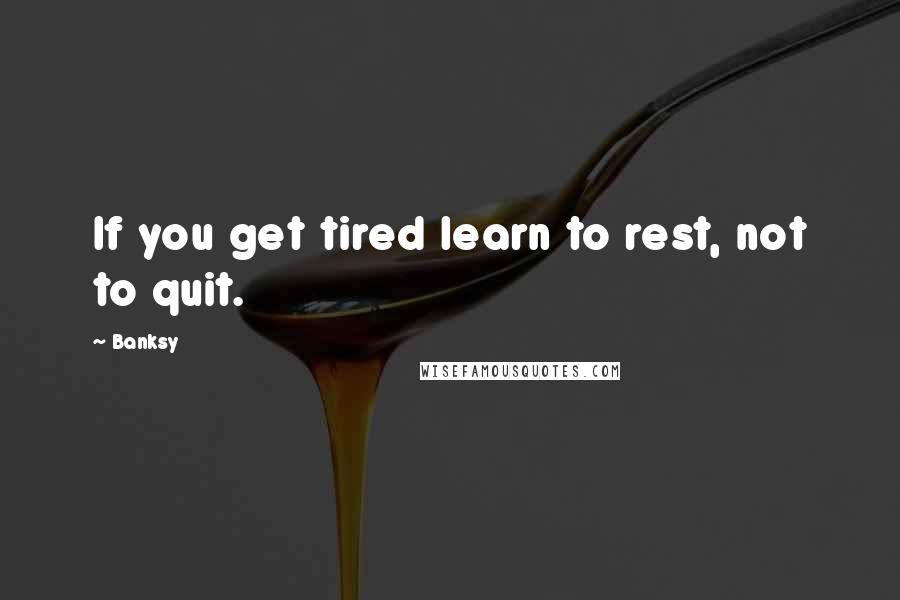 Banksy Quotes: If you get tired learn to rest, not to quit.