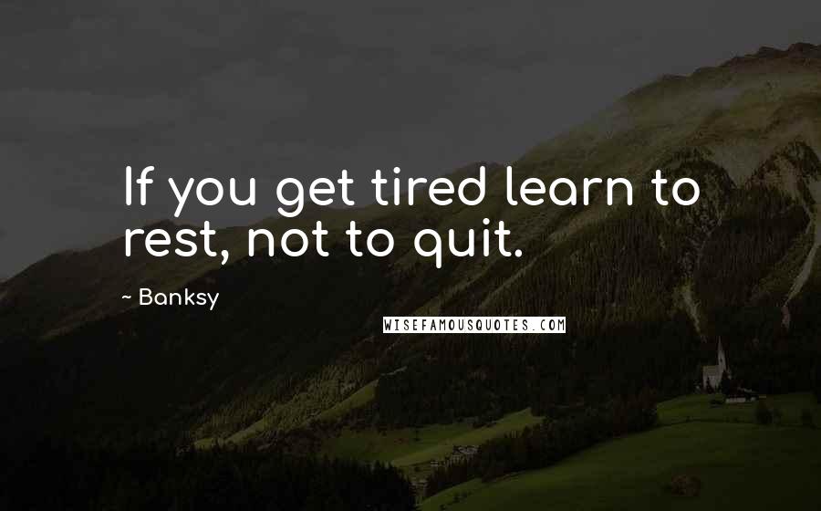 Banksy Quotes: If you get tired learn to rest, not to quit.