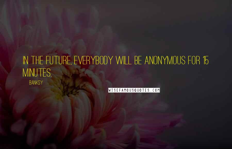 Banksy Quotes: In the future, everybody will be anonymous for 15 minutes.