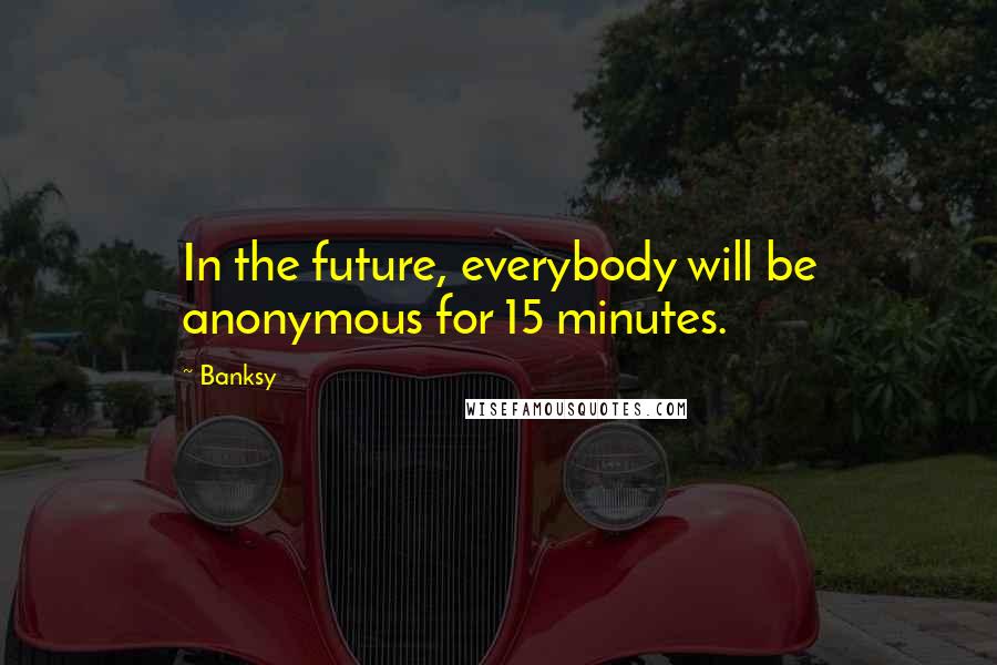 Banksy Quotes: In the future, everybody will be anonymous for 15 minutes.