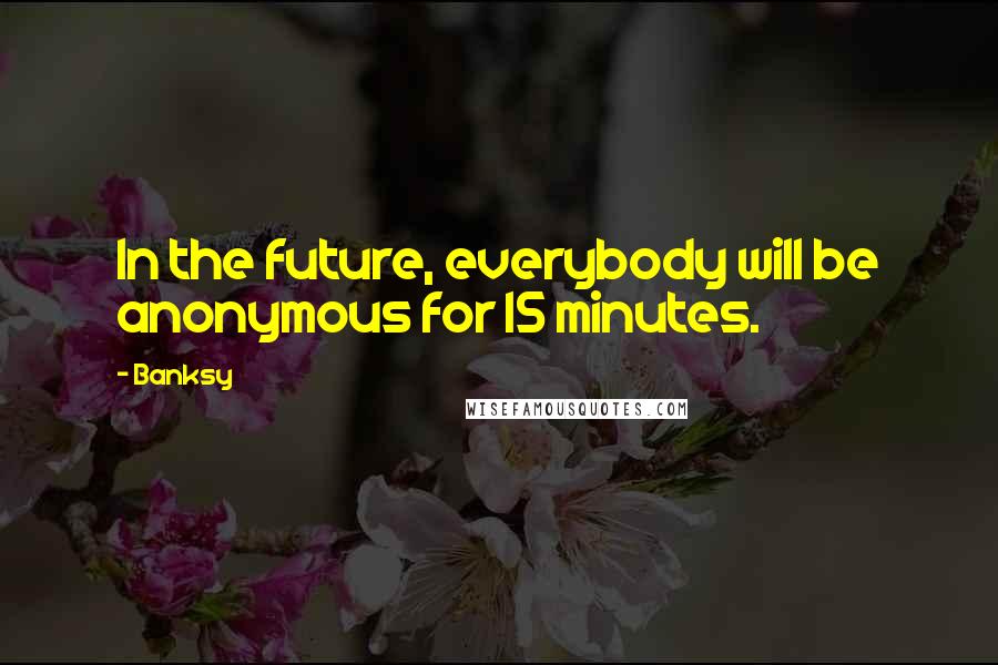 Banksy Quotes: In the future, everybody will be anonymous for 15 minutes.