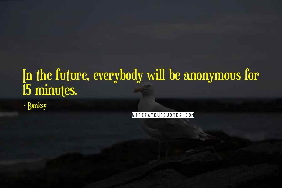 Banksy Quotes: In the future, everybody will be anonymous for 15 minutes.