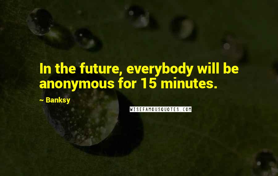 Banksy Quotes: In the future, everybody will be anonymous for 15 minutes.