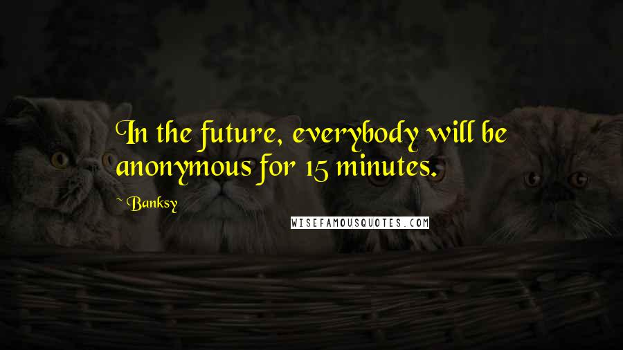 Banksy Quotes: In the future, everybody will be anonymous for 15 minutes.
