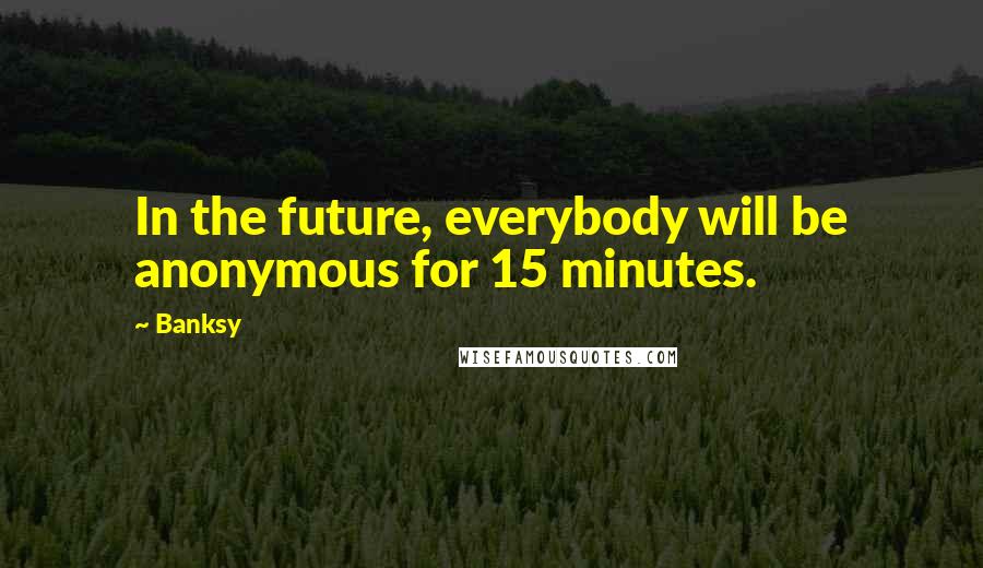 Banksy Quotes: In the future, everybody will be anonymous for 15 minutes.