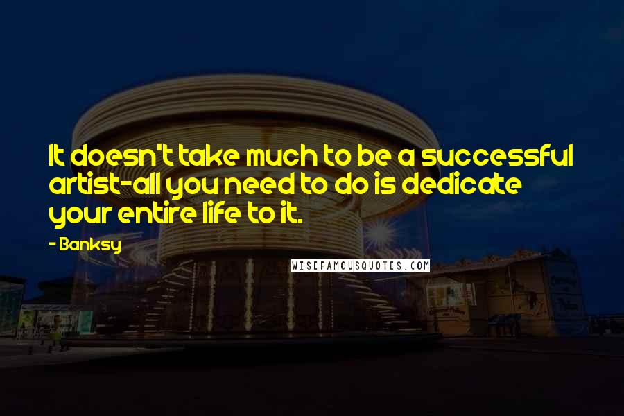 Banksy Quotes: It doesn't take much to be a successful artist-all you need to do is dedicate your entire life to it.
