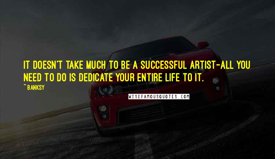 Banksy Quotes: It doesn't take much to be a successful artist-all you need to do is dedicate your entire life to it.