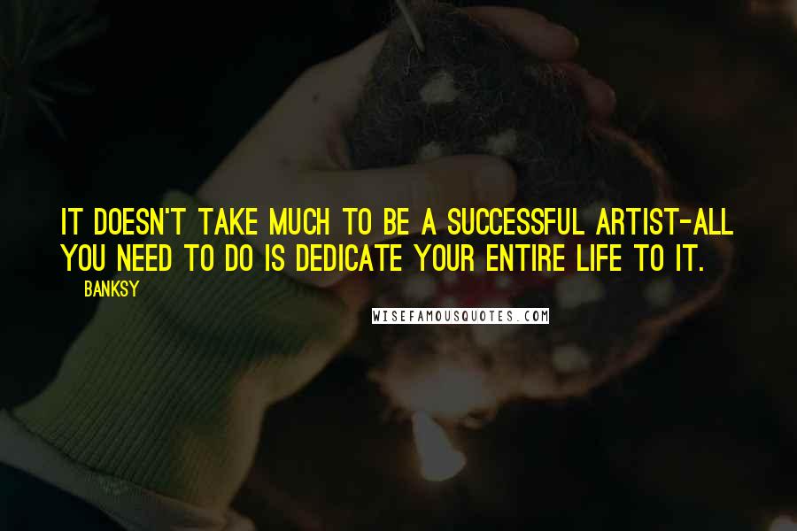 Banksy Quotes: It doesn't take much to be a successful artist-all you need to do is dedicate your entire life to it.