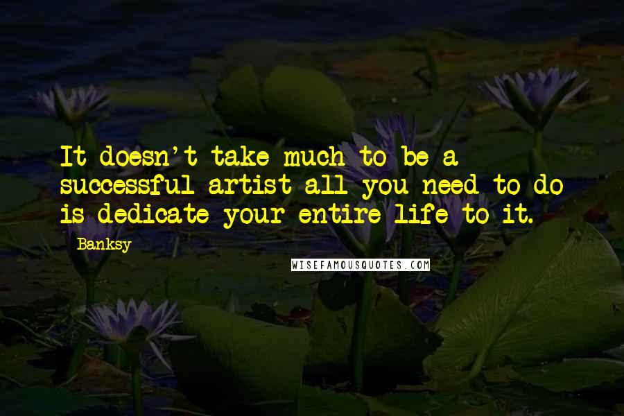 Banksy Quotes: It doesn't take much to be a successful artist-all you need to do is dedicate your entire life to it.