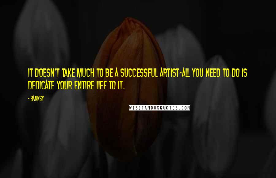 Banksy Quotes: It doesn't take much to be a successful artist-all you need to do is dedicate your entire life to it.