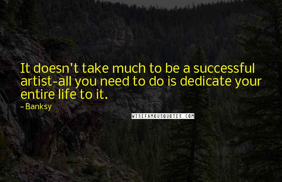 Banksy Quotes: It doesn't take much to be a successful artist-all you need to do is dedicate your entire life to it.
