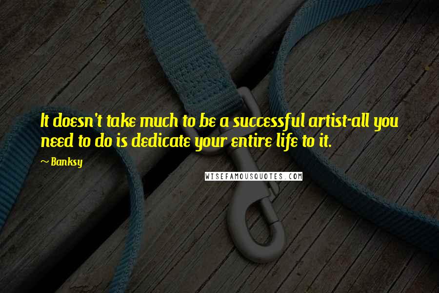 Banksy Quotes: It doesn't take much to be a successful artist-all you need to do is dedicate your entire life to it.