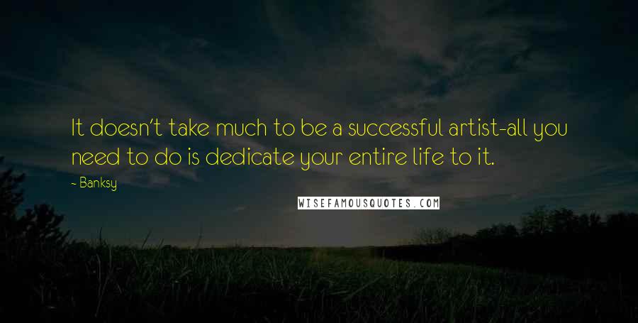Banksy Quotes: It doesn't take much to be a successful artist-all you need to do is dedicate your entire life to it.