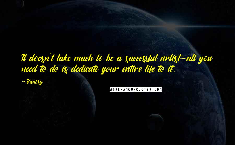 Banksy Quotes: It doesn't take much to be a successful artist-all you need to do is dedicate your entire life to it.