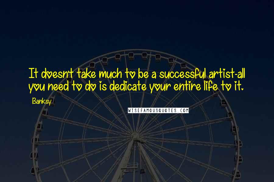 Banksy Quotes: It doesn't take much to be a successful artist-all you need to do is dedicate your entire life to it.