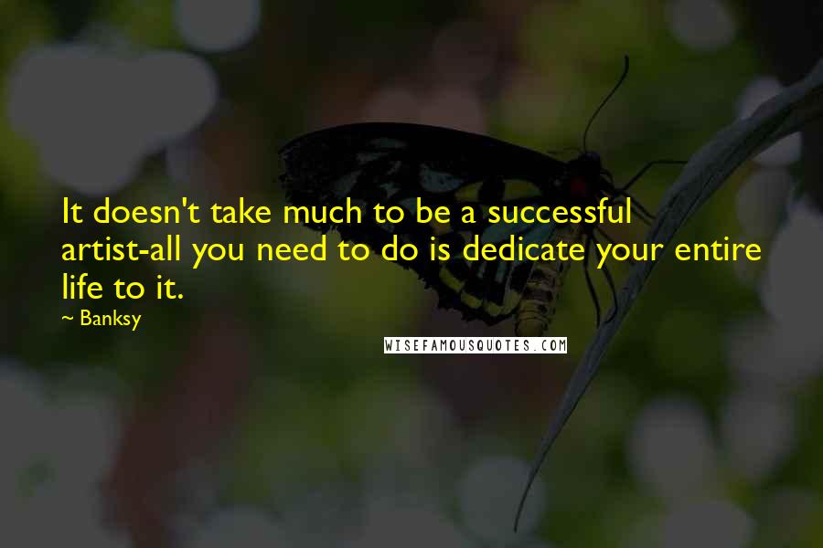 Banksy Quotes: It doesn't take much to be a successful artist-all you need to do is dedicate your entire life to it.