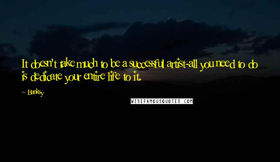 Banksy Quotes: It doesn't take much to be a successful artist-all you need to do is dedicate your entire life to it.