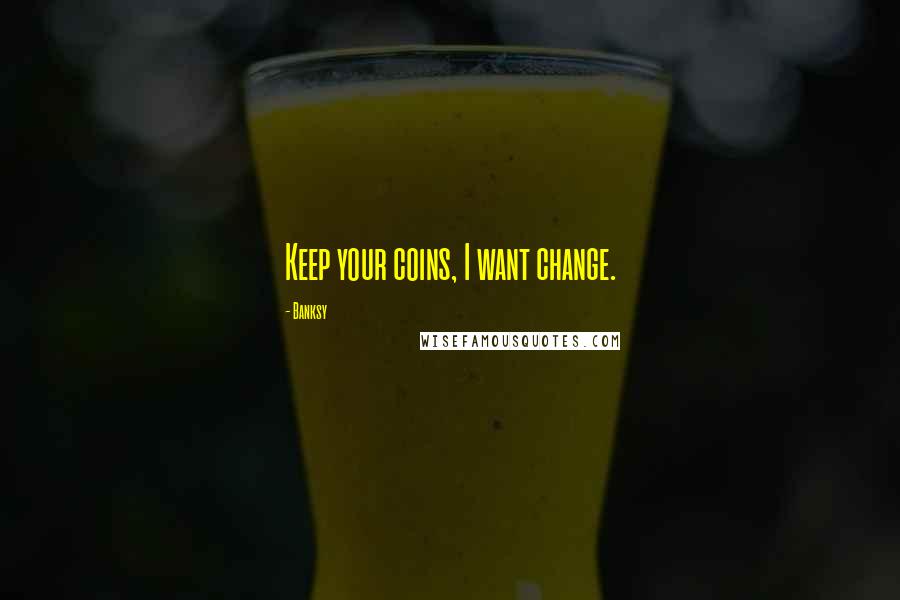 Banksy Quotes: Keep your coins, I want change.