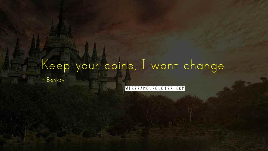 Banksy Quotes: Keep your coins, I want change.