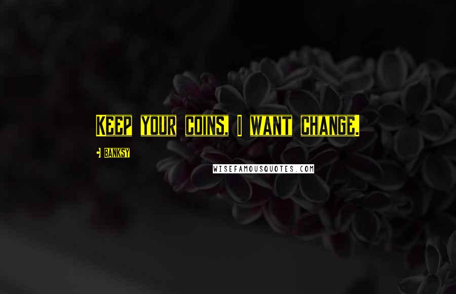 Banksy Quotes: Keep your coins, I want change.