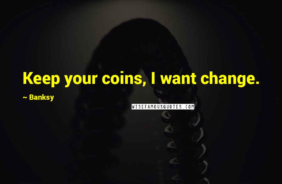 Banksy Quotes: Keep your coins, I want change.