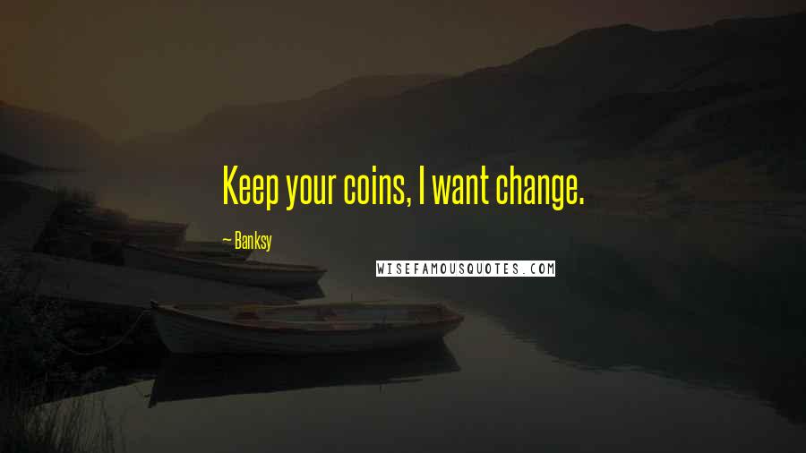 Banksy Quotes: Keep your coins, I want change.