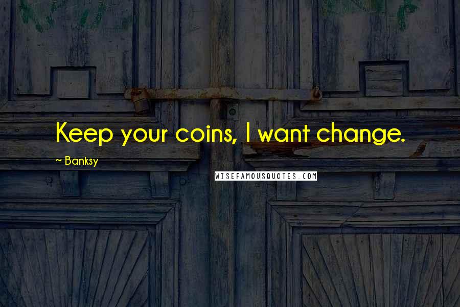 Banksy Quotes: Keep your coins, I want change.