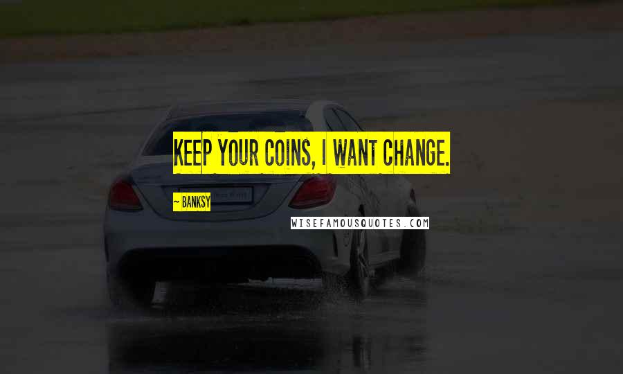 Banksy Quotes: Keep your coins, I want change.