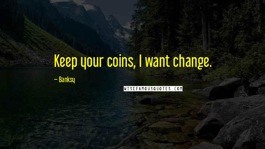Banksy Quotes: Keep your coins, I want change.