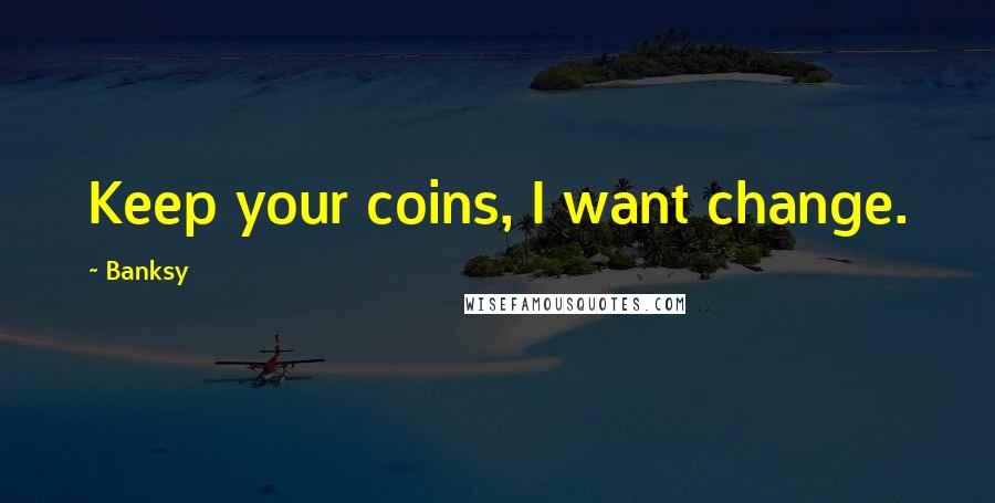 Banksy Quotes: Keep your coins, I want change.