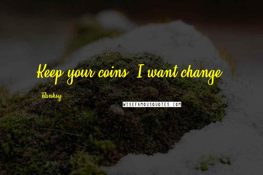 Banksy Quotes: Keep your coins, I want change.