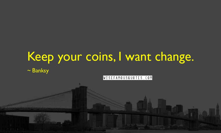 Banksy Quotes: Keep your coins, I want change.