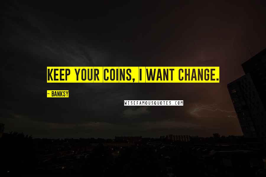 Banksy Quotes: Keep your coins, I want change.