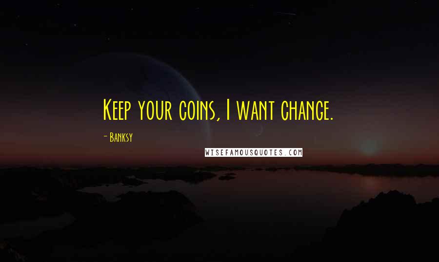 Banksy Quotes: Keep your coins, I want change.