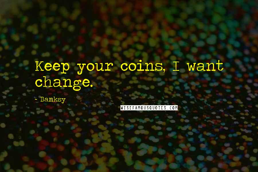 Banksy Quotes: Keep your coins, I want change.