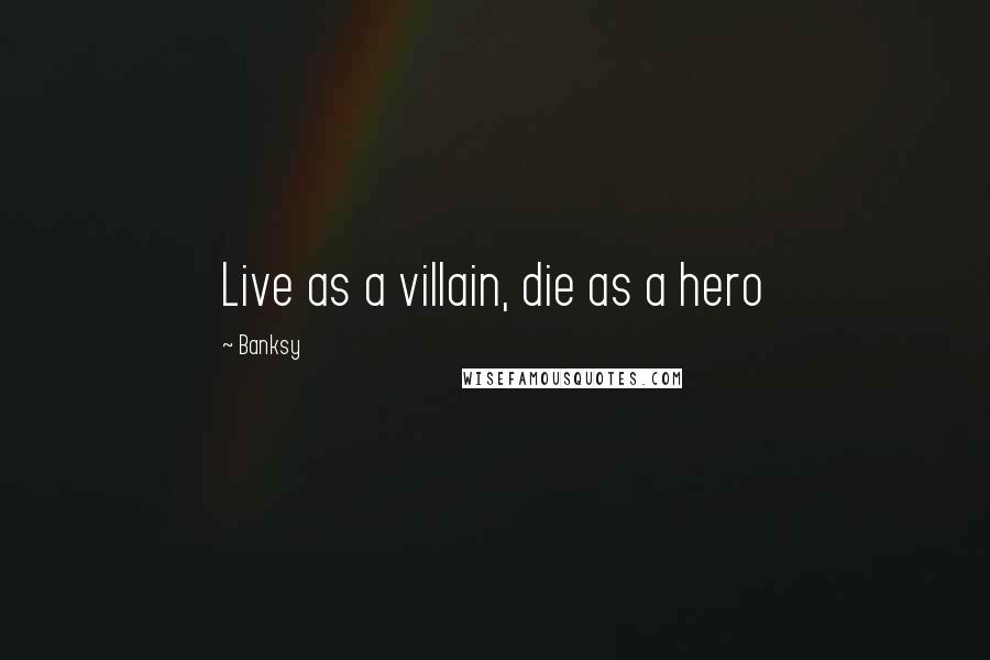 Banksy Quotes: Live as a villain, die as a hero