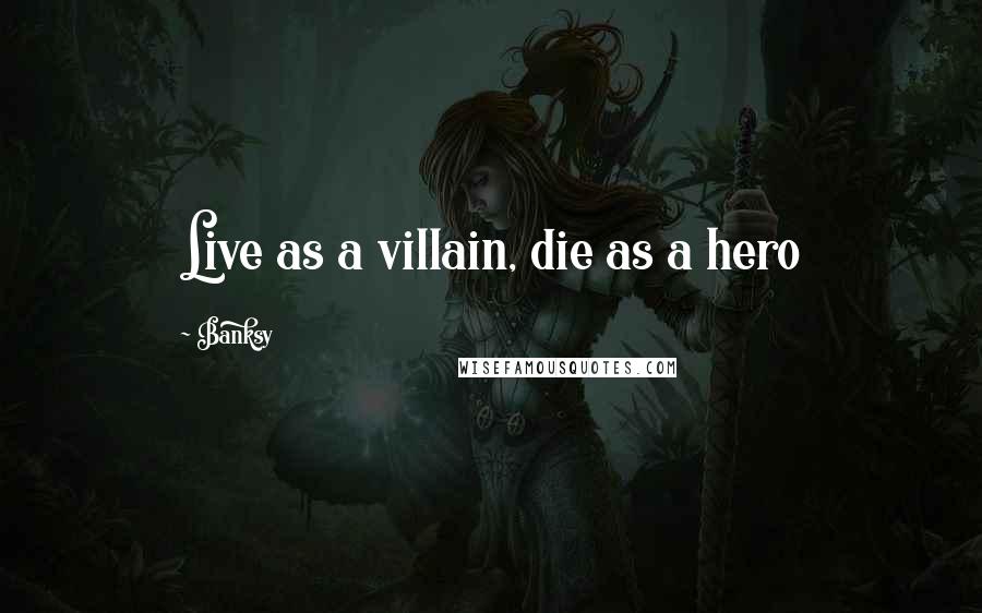 Banksy Quotes: Live as a villain, die as a hero