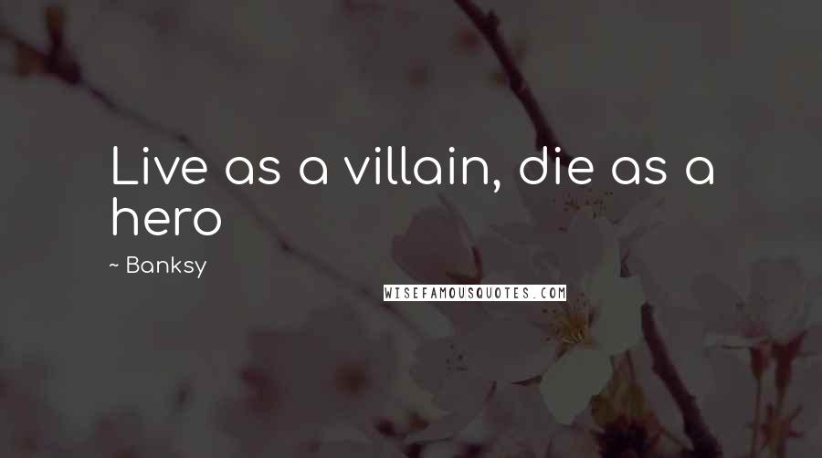 Banksy Quotes: Live as a villain, die as a hero