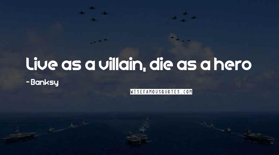 Banksy Quotes: Live as a villain, die as a hero
