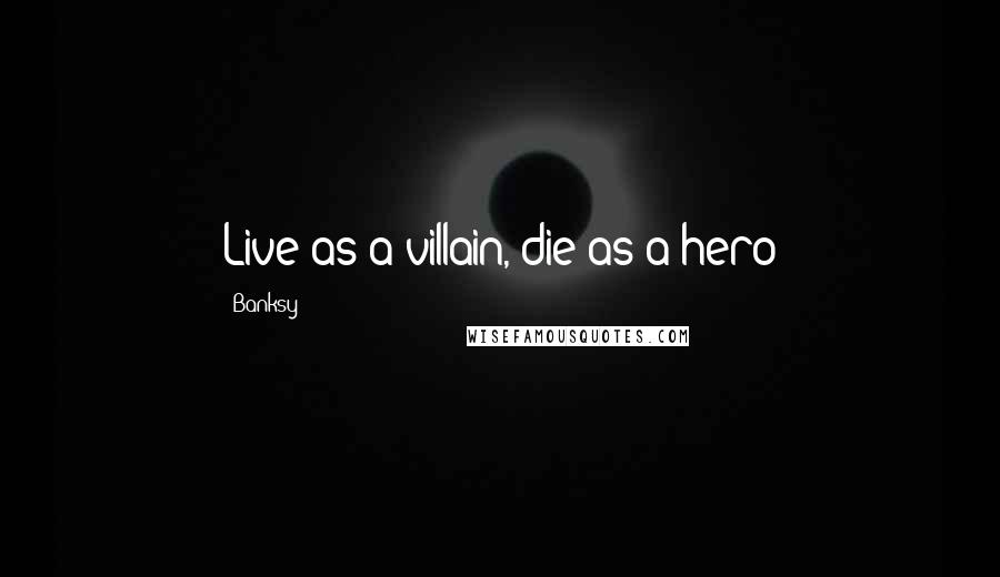 Banksy Quotes: Live as a villain, die as a hero