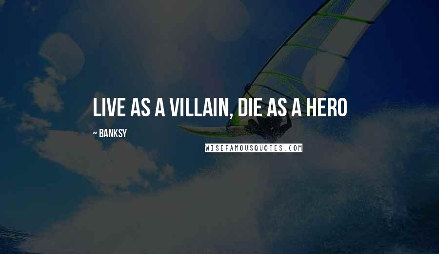 Banksy Quotes: Live as a villain, die as a hero